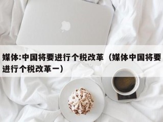 媒体:中国将要进行个税改革（媒体中国将要进行个税改革一）