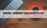 报废销毁（报废销毁产成品怎样做会计分录?）