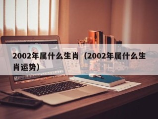 2002年属什么生肖（2002年属什么生肖运势）