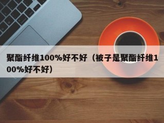 聚酯纤维100%好不好（被子是聚酯纤维100%好不好）