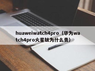 huaweiwatch4pro（华为watch4pro火星钛为什么贵）