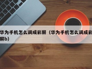 华为手机怎么调成彩屏（华为手机怎么调成彩屏b）