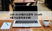 LRA-AL00是什么型号（lraal00是什么型号多少钱）