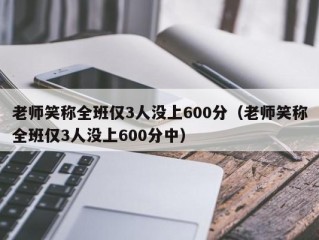 老师笑称全班仅3人没上600分（老师笑称全班仅3人没上600分中）