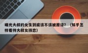 曝光大叔的女生到底该不该被原谅？（知乎怎样看待大叔女孩恋）