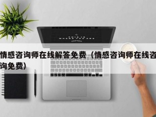 情感咨询师在线解答免费（情感咨询师在线咨询免费）