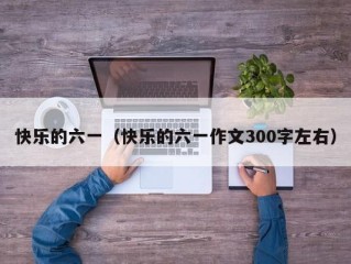 快乐的六一（快乐的六一作文300字左右）