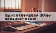 奥迪Q3双离合是干式还是湿式（新奥迪q3双离合是湿式的还是干式的）