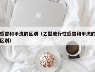 感冒和甲流的区别（乙型流行性感冒和甲流的区别）