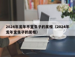 2024年龙年不宜生子的属相（2024年龙年宜生子的属相）