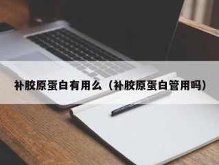 补胶原蛋白有用么（补胶原蛋白管用吗）