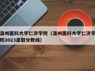 温州医科大学仁济学院（温州医科大学仁济学院2023录取分数线）