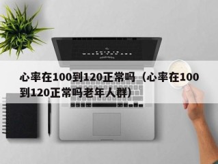 心率在100到120正常吗（心率在100到120正常吗老年人群）