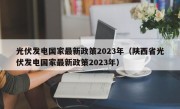 光伏发电国家最新政策2023年（陕西省光伏发电国家最新政策2023年）