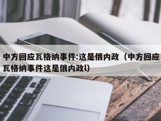 中方回应瓦格纳事件:这是俄内政（中方回应瓦格纳事件这是俄内政l）