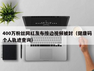 400万粉丝网红发布擦边视频被封（健康码个人轨迹查询）