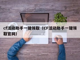 cf活动助手一键领取（CF活动助手一键领取官网）