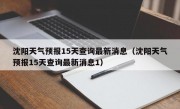 沈阳天气预报15天查询最新消息（沈阳天气预报15天查询最新消息1）