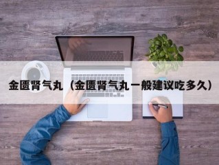 金匮肾气丸（金匮肾气丸一般建议吃多久）