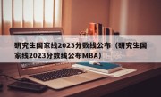 研究生国家线2023分数线公布（研究生国家线2023分数线公布MBA）