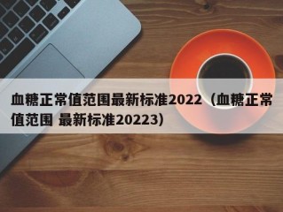 血糖正常值范围最新标准2022（血糖正常值范围 最新标准20223）