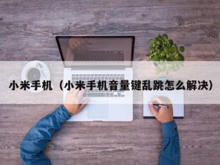 小米手机（小米手机音量键乱跳怎么解决）