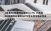 3月末M2余额同比增长12.7%（3月末M2余额同比增长127%怎么样分别云天化二安真假）