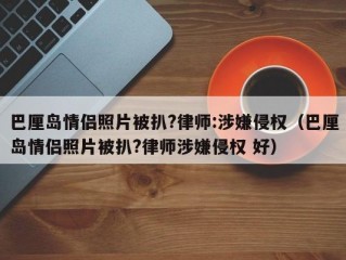 巴厘岛情侣照片被扒?律师:涉嫌侵权（巴厘岛情侣照片被扒?律师涉嫌侵权 好）