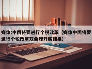 媒体:中国将要进行个税改革（媒体中国将要进行个税改革双色球开奖结果）