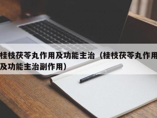 桂枝茯苓丸作用及功能主治（桂枝茯苓丸作用及功能主治副作用）