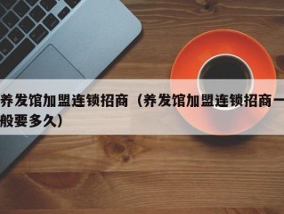 养发馆加盟连锁招商（养发馆加盟连锁招商一般要多久）