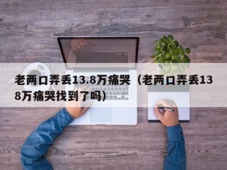 老两口弄丢13.8万痛哭（老两口弄丢138万痛哭找到了吗）