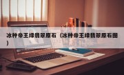 冰种帝王绿翡翠原石（冰种帝王绿翡翠原石图）