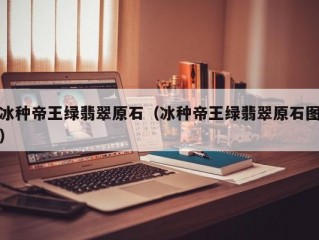 冰种帝王绿翡翠原石（冰种帝王绿翡翠原石图）