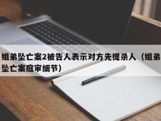 姐弟坠亡案2被告人表示对方先提杀人（姐弟坠亡案庭审细节）