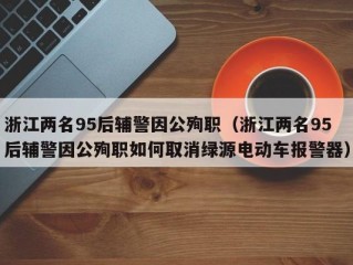 浙江两名95后辅警因公殉职（浙江两名95后辅警因公殉职如何取消绿源电动车报警器）