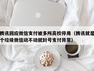 腾讯回应微信支付被多所高校停用（腾讯就是个垃圾微信动不动就封号支付异常）