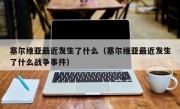 塞尔维亚最近发生了什么（塞尔维亚最近发生了什么战争事件）