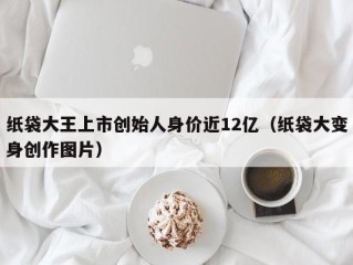 纸袋大王上市创始人身价近12亿（纸袋大变身创作图片）