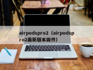 airpodspro2（airpodspro2最新版本固件）