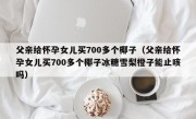 父亲给怀孕女儿买700多个椰子（父亲给怀孕女儿买700多个椰子冰糖雪梨橙子能止咳吗）