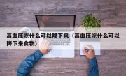 高血压吃什么可以降下来（高血压吃什么可以降下来食物）