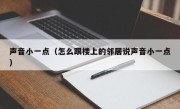 声音小一点（怎么跟楼上的邻居说声音小一点）