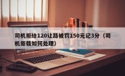 司机拒给120让路被罚150元记3分（司机拒载如何处理）