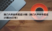 澳门六开彩开奖近15期（澳门六开彩开奖近15期2023年）