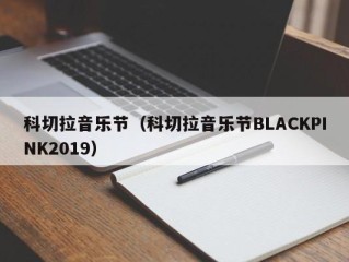 科切拉音乐节（科切拉音乐节BLACKPINK2019）