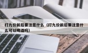 打九价前后要注意什么（打九价前后要注意什么可以喝酒吗）