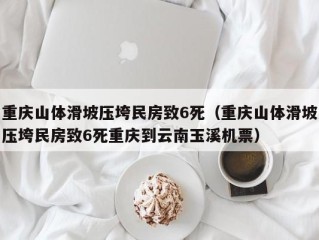 重庆山体滑坡压垮民房致6死（重庆山体滑坡压垮民房致6死重庆到云南玉溪机票）