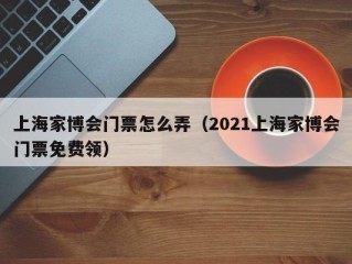 上海家博会门票怎么弄（2021上海家博会门票免费领）