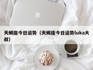 天蝎座今日运势（天蝎座今日运势luka大叔）